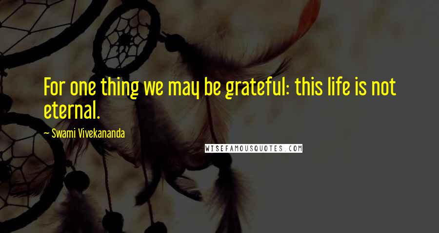 Swami Vivekananda Quotes: For one thing we may be grateful: this life is not eternal.