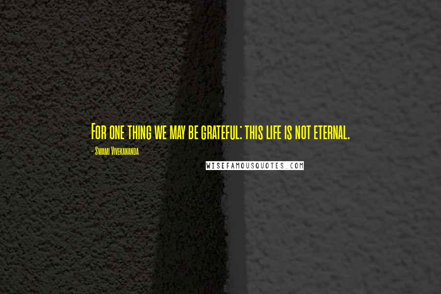 Swami Vivekananda Quotes: For one thing we may be grateful: this life is not eternal.