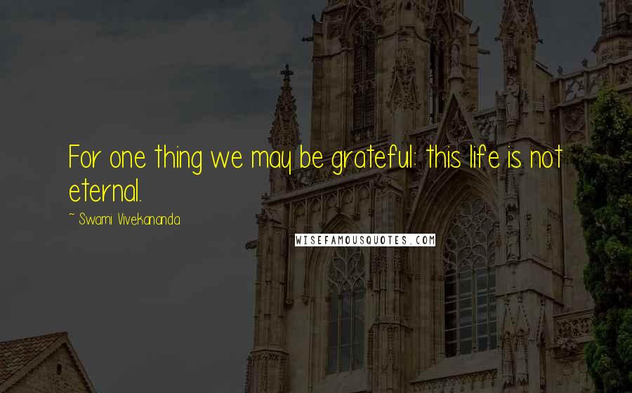 Swami Vivekananda Quotes: For one thing we may be grateful: this life is not eternal.