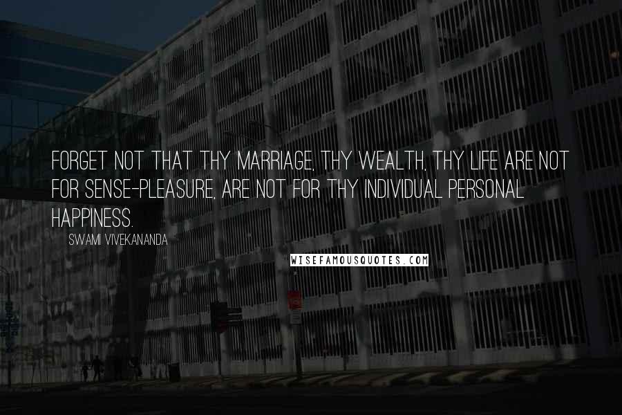 Swami Vivekananda Quotes: Forget not that thy marriage, thy wealth, thy life are not for sense-pleasure, are not for thy individual personal happiness.