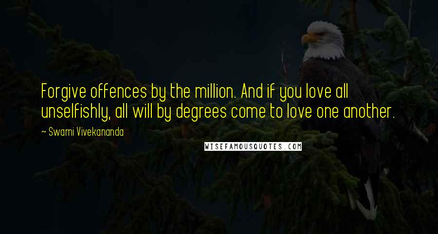Swami Vivekananda Quotes: Forgive offences by the million. And if you love all unselfishly, all will by degrees come to love one another.