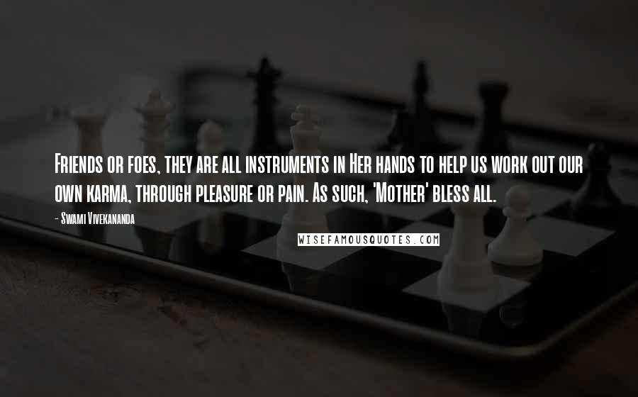 Swami Vivekananda Quotes: Friends or foes, they are all instruments in Her hands to help us work out our own karma, through pleasure or pain. As such, 'Mother' bless all.