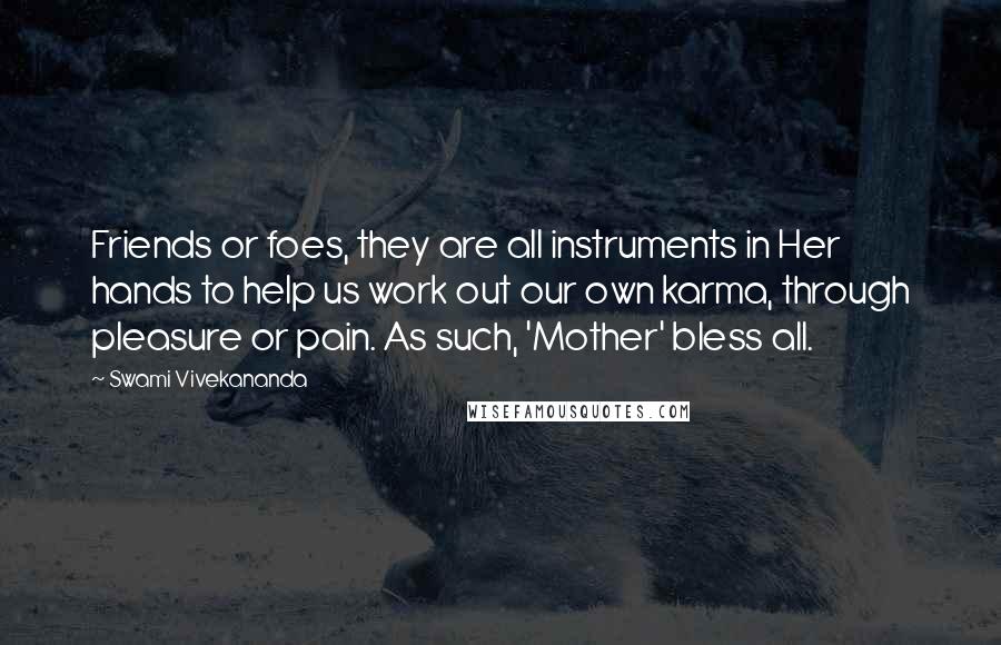 Swami Vivekananda Quotes: Friends or foes, they are all instruments in Her hands to help us work out our own karma, through pleasure or pain. As such, 'Mother' bless all.