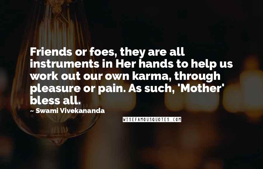 Swami Vivekananda Quotes: Friends or foes, they are all instruments in Her hands to help us work out our own karma, through pleasure or pain. As such, 'Mother' bless all.