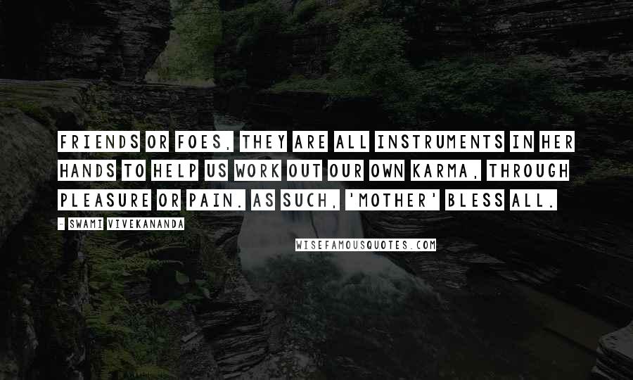 Swami Vivekananda Quotes: Friends or foes, they are all instruments in Her hands to help us work out our own karma, through pleasure or pain. As such, 'Mother' bless all.