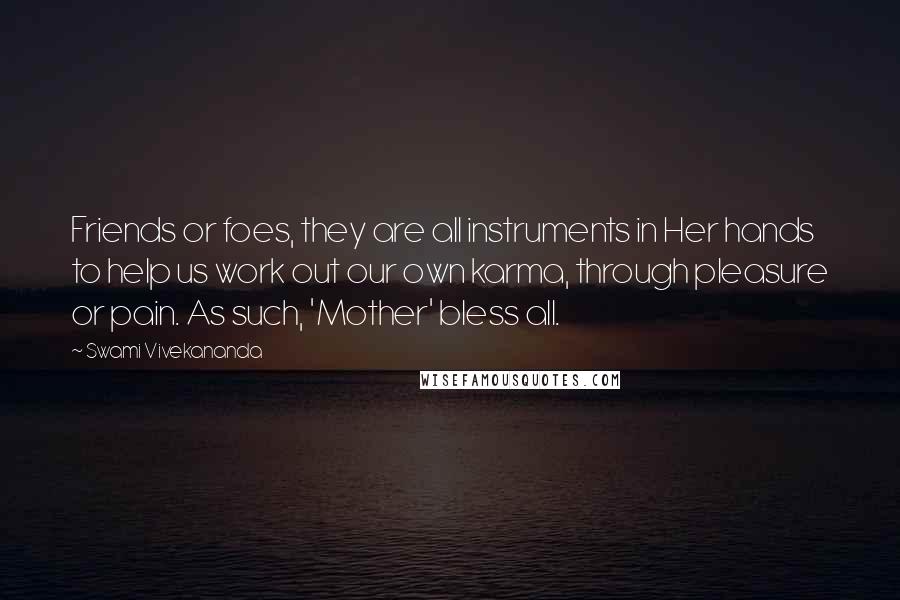 Swami Vivekananda Quotes: Friends or foes, they are all instruments in Her hands to help us work out our own karma, through pleasure or pain. As such, 'Mother' bless all.
