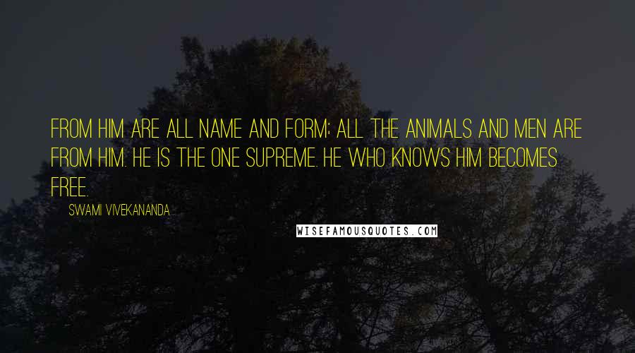 Swami Vivekananda Quotes: From Him are all name and form; all the animals and men are from Him. He is the one Supreme. He who knows Him becomes free.