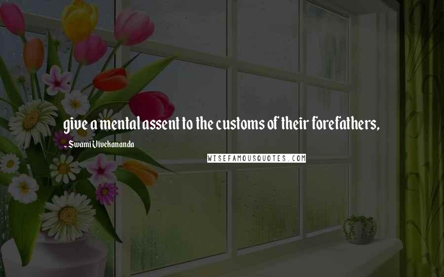Swami Vivekananda Quotes: give a mental assent to the customs of their forefathers,