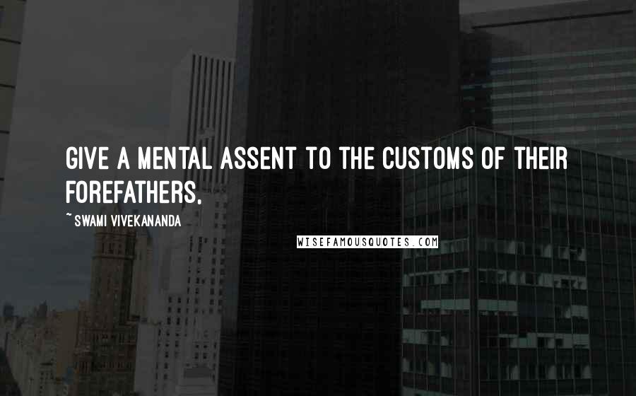 Swami Vivekananda Quotes: give a mental assent to the customs of their forefathers,