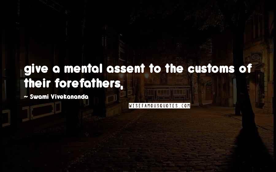 Swami Vivekananda Quotes: give a mental assent to the customs of their forefathers,