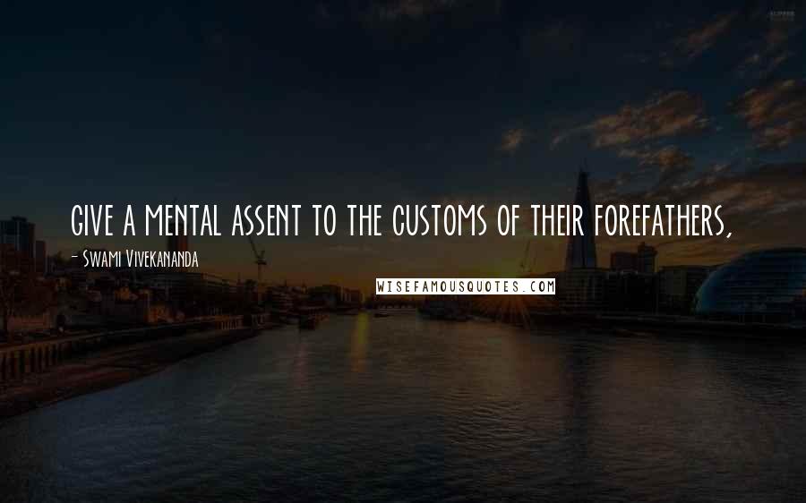 Swami Vivekananda Quotes: give a mental assent to the customs of their forefathers,