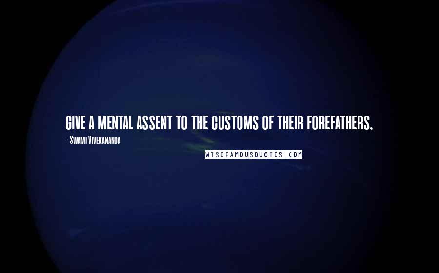 Swami Vivekananda Quotes: give a mental assent to the customs of their forefathers,