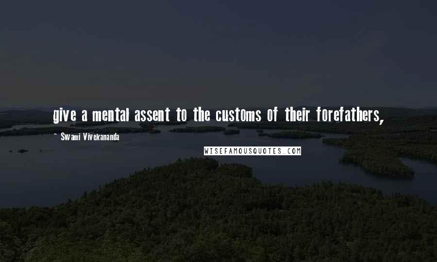 Swami Vivekananda Quotes: give a mental assent to the customs of their forefathers,