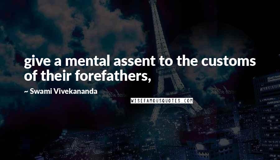 Swami Vivekananda Quotes: give a mental assent to the customs of their forefathers,