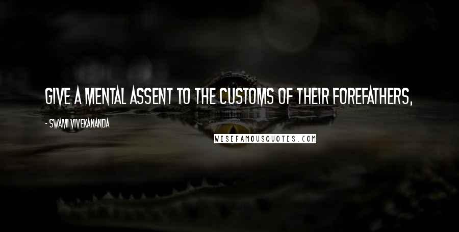 Swami Vivekananda Quotes: give a mental assent to the customs of their forefathers,