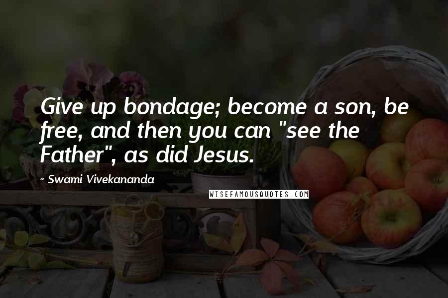 Swami Vivekananda Quotes: Give up bondage; become a son, be free, and then you can "see the Father", as did Jesus.