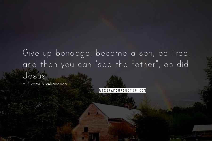 Swami Vivekananda Quotes: Give up bondage; become a son, be free, and then you can "see the Father", as did Jesus.