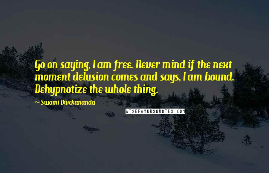 Swami Vivekananda Quotes: Go on saying, I am free. Never mind if the next moment delusion comes and says, I am bound. Dehypnotize the whole thing.