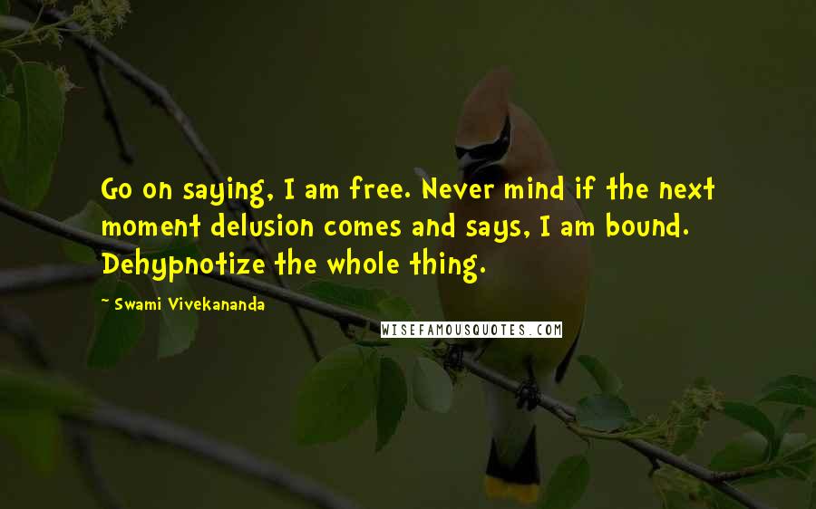 Swami Vivekananda Quotes: Go on saying, I am free. Never mind if the next moment delusion comes and says, I am bound. Dehypnotize the whole thing.