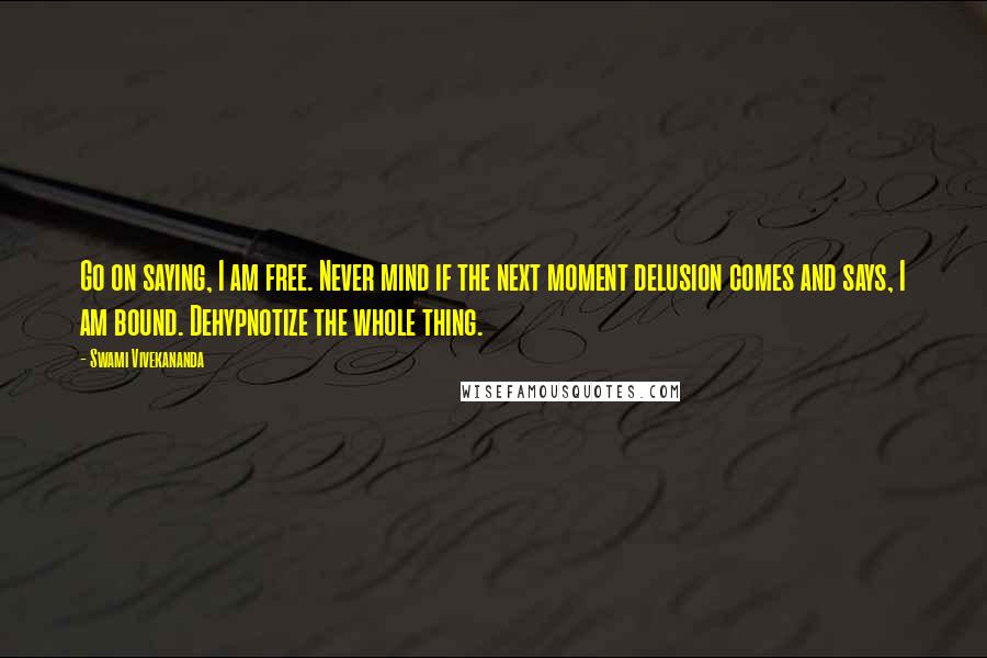 Swami Vivekananda Quotes: Go on saying, I am free. Never mind if the next moment delusion comes and says, I am bound. Dehypnotize the whole thing.