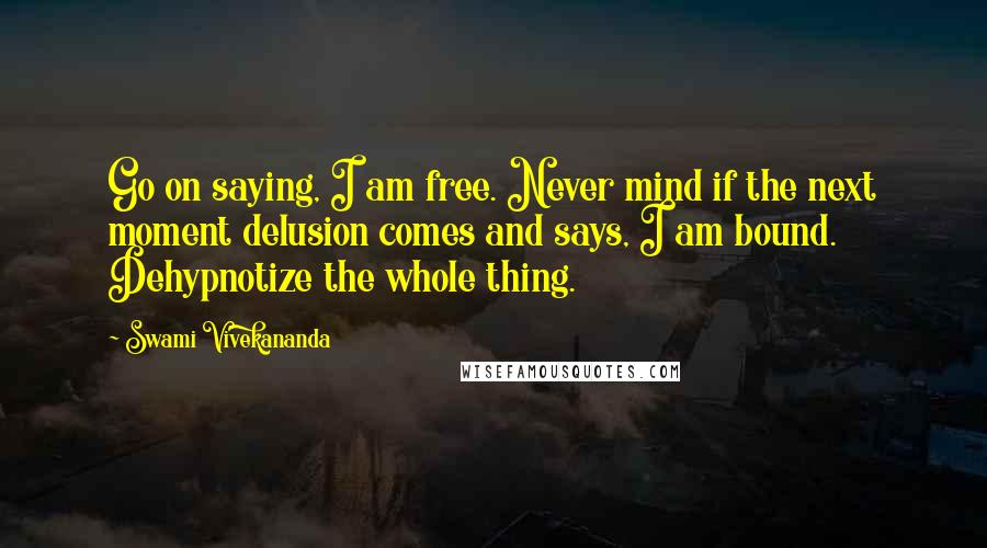 Swami Vivekananda Quotes: Go on saying, I am free. Never mind if the next moment delusion comes and says, I am bound. Dehypnotize the whole thing.