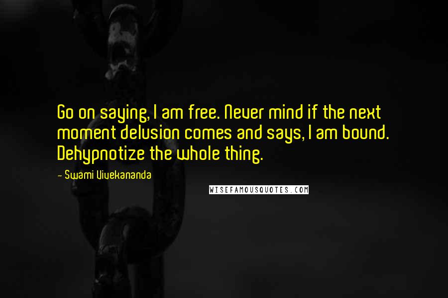 Swami Vivekananda Quotes: Go on saying, I am free. Never mind if the next moment delusion comes and says, I am bound. Dehypnotize the whole thing.