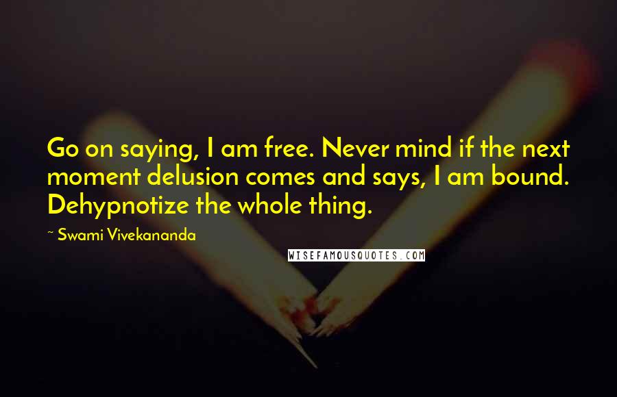 Swami Vivekananda Quotes: Go on saying, I am free. Never mind if the next moment delusion comes and says, I am bound. Dehypnotize the whole thing.