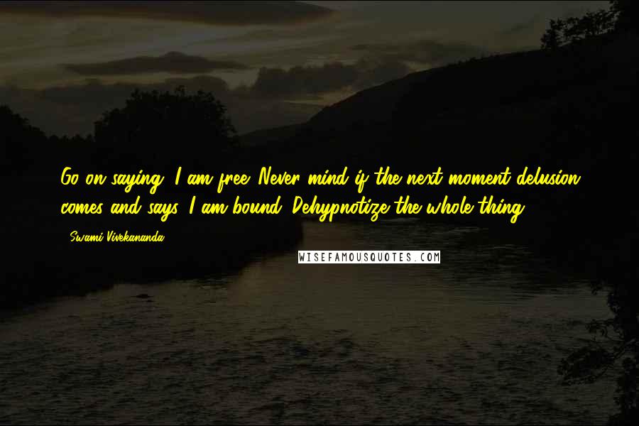 Swami Vivekananda Quotes: Go on saying, I am free. Never mind if the next moment delusion comes and says, I am bound. Dehypnotize the whole thing.