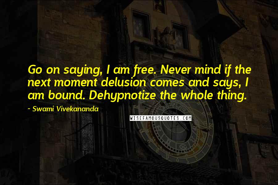 Swami Vivekananda Quotes: Go on saying, I am free. Never mind if the next moment delusion comes and says, I am bound. Dehypnotize the whole thing.