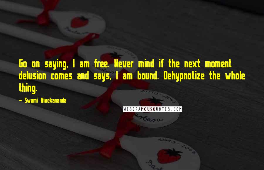 Swami Vivekananda Quotes: Go on saying, I am free. Never mind if the next moment delusion comes and says, I am bound. Dehypnotize the whole thing.