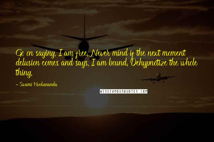 Swami Vivekananda Quotes: Go on saying, I am free. Never mind if the next moment delusion comes and says, I am bound. Dehypnotize the whole thing.