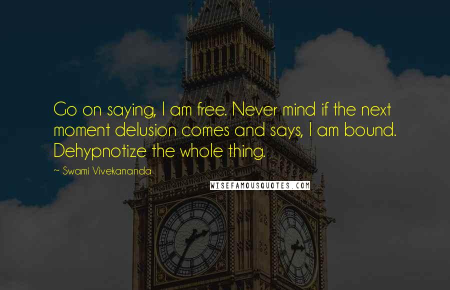 Swami Vivekananda Quotes: Go on saying, I am free. Never mind if the next moment delusion comes and says, I am bound. Dehypnotize the whole thing.