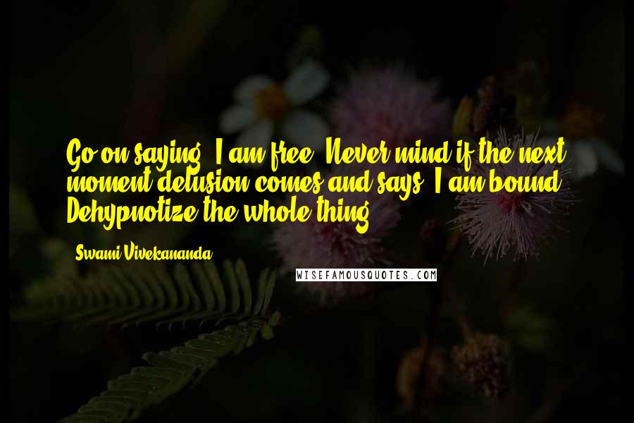 Swami Vivekananda Quotes: Go on saying, I am free. Never mind if the next moment delusion comes and says, I am bound. Dehypnotize the whole thing.