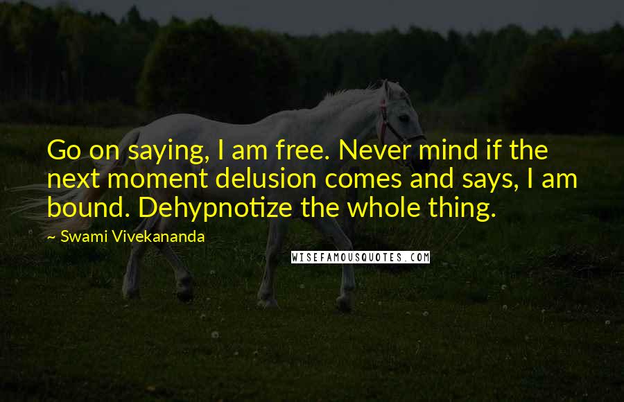 Swami Vivekananda Quotes: Go on saying, I am free. Never mind if the next moment delusion comes and says, I am bound. Dehypnotize the whole thing.