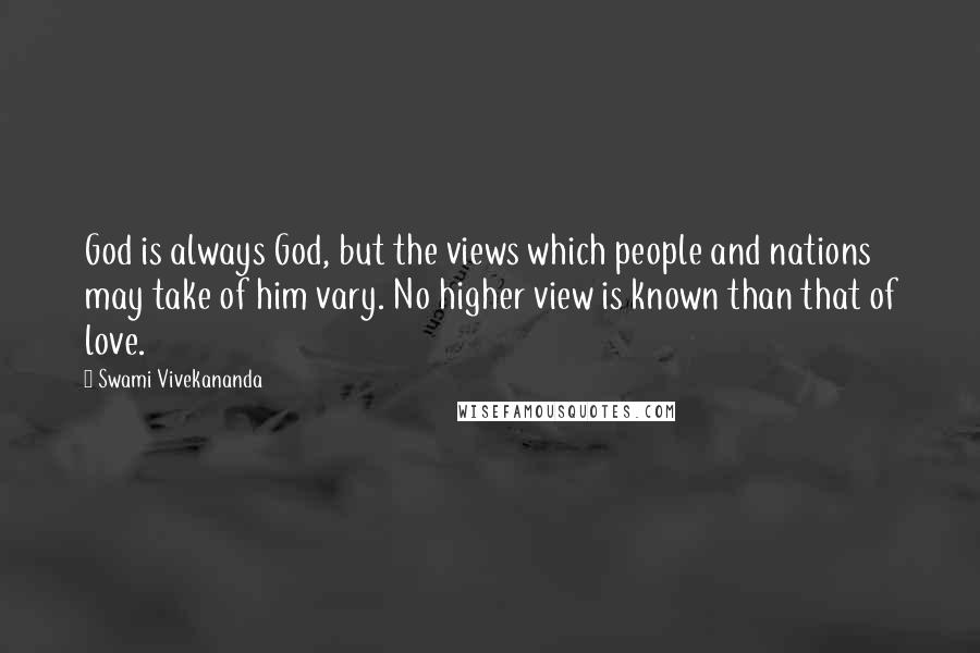 Swami Vivekananda Quotes: God is always God, but the views which people and nations may take of him vary. No higher view is known than that of love.