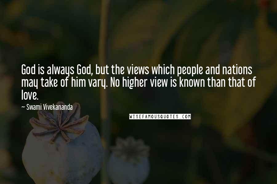 Swami Vivekananda Quotes: God is always God, but the views which people and nations may take of him vary. No higher view is known than that of love.