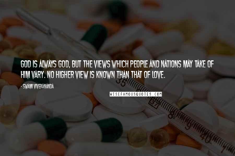 Swami Vivekananda Quotes: God is always God, but the views which people and nations may take of him vary. No higher view is known than that of love.