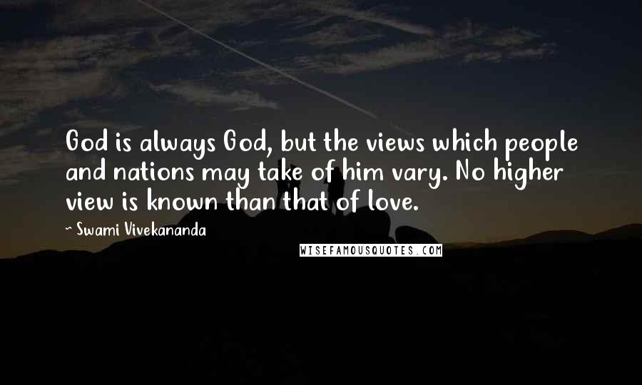 Swami Vivekananda Quotes: God is always God, but the views which people and nations may take of him vary. No higher view is known than that of love.