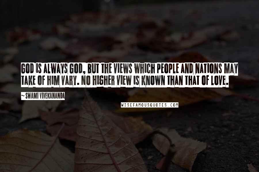 Swami Vivekananda Quotes: God is always God, but the views which people and nations may take of him vary. No higher view is known than that of love.