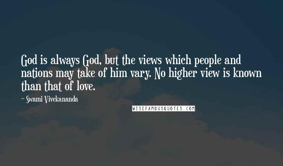 Swami Vivekananda Quotes: God is always God, but the views which people and nations may take of him vary. No higher view is known than that of love.