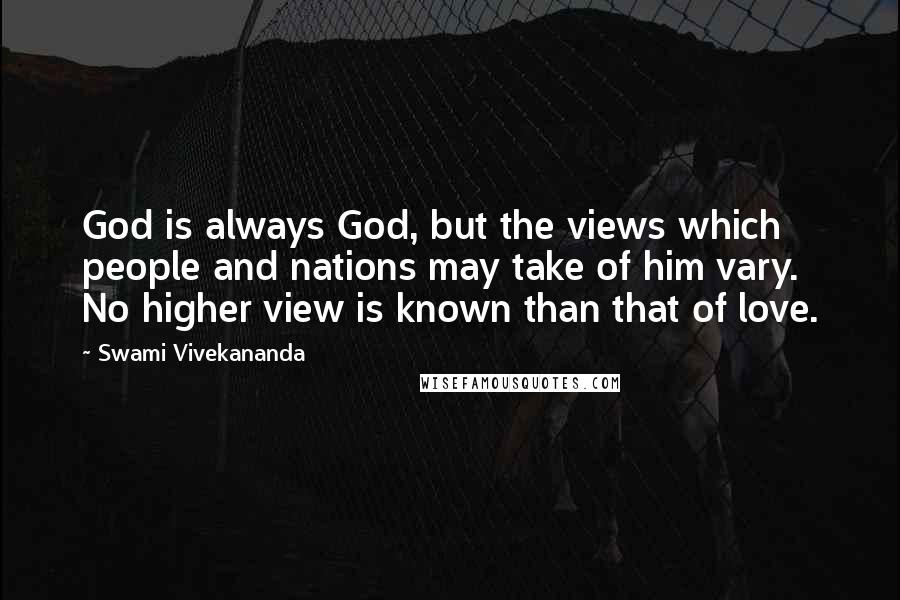 Swami Vivekananda Quotes: God is always God, but the views which people and nations may take of him vary. No higher view is known than that of love.