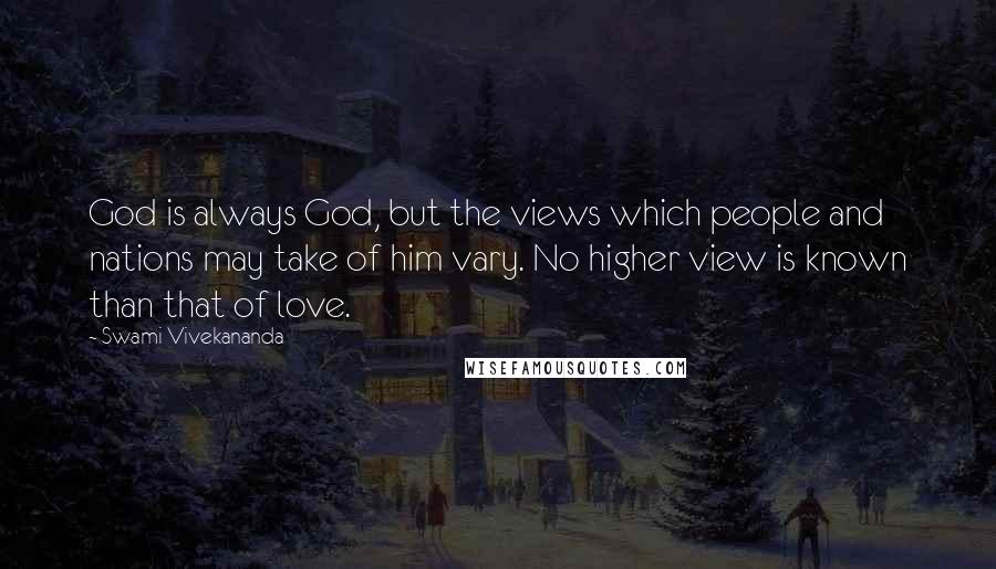 Swami Vivekananda Quotes: God is always God, but the views which people and nations may take of him vary. No higher view is known than that of love.
