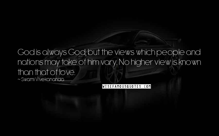 Swami Vivekananda Quotes: God is always God, but the views which people and nations may take of him vary. No higher view is known than that of love.