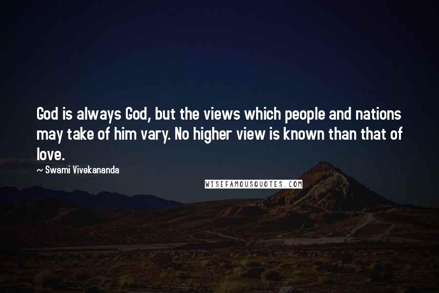 Swami Vivekananda Quotes: God is always God, but the views which people and nations may take of him vary. No higher view is known than that of love.