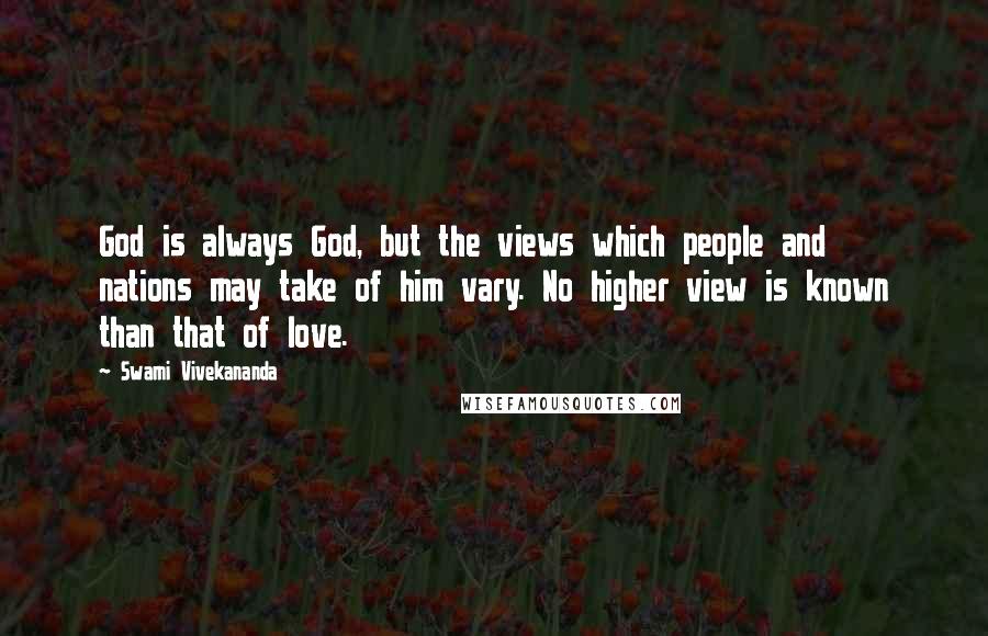 Swami Vivekananda Quotes: God is always God, but the views which people and nations may take of him vary. No higher view is known than that of love.