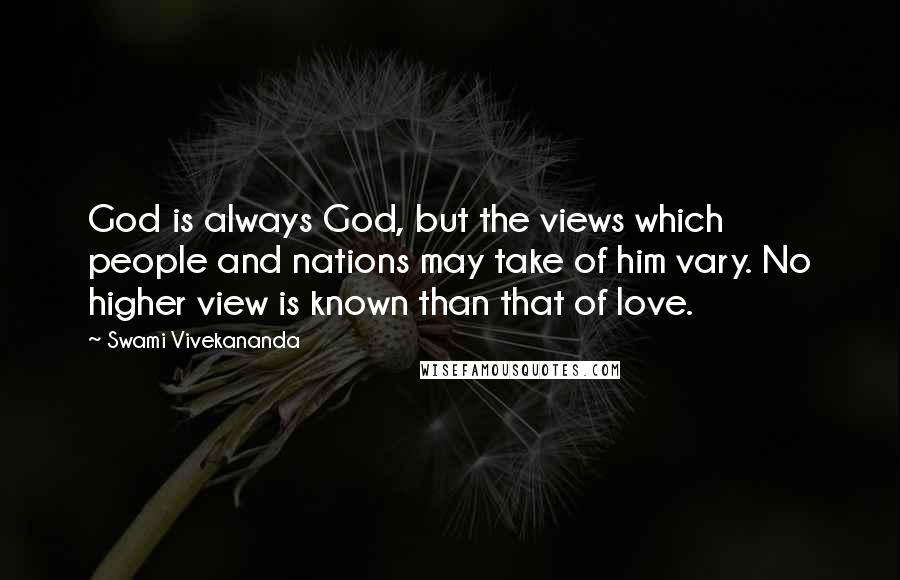 Swami Vivekananda Quotes: God is always God, but the views which people and nations may take of him vary. No higher view is known than that of love.