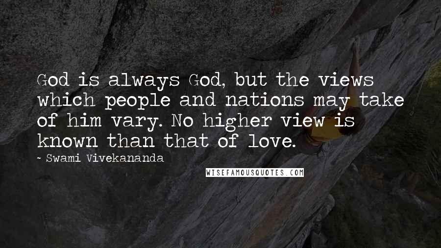 Swami Vivekananda Quotes: God is always God, but the views which people and nations may take of him vary. No higher view is known than that of love.