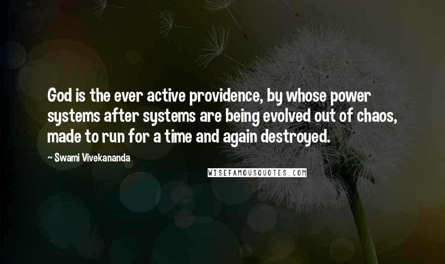 Swami Vivekananda Quotes: God is the ever active providence, by whose power systems after systems are being evolved out of chaos, made to run for a time and again destroyed.