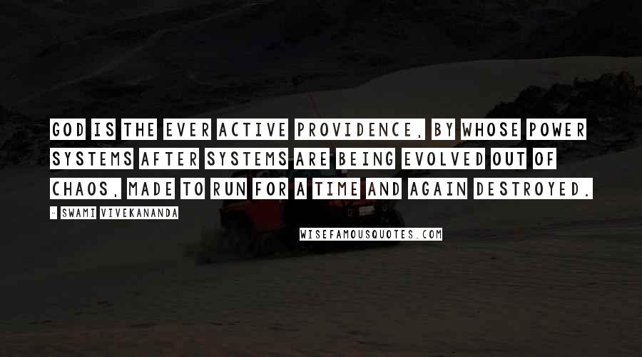 Swami Vivekananda Quotes: God is the ever active providence, by whose power systems after systems are being evolved out of chaos, made to run for a time and again destroyed.