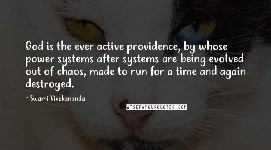 Swami Vivekananda Quotes: God is the ever active providence, by whose power systems after systems are being evolved out of chaos, made to run for a time and again destroyed.